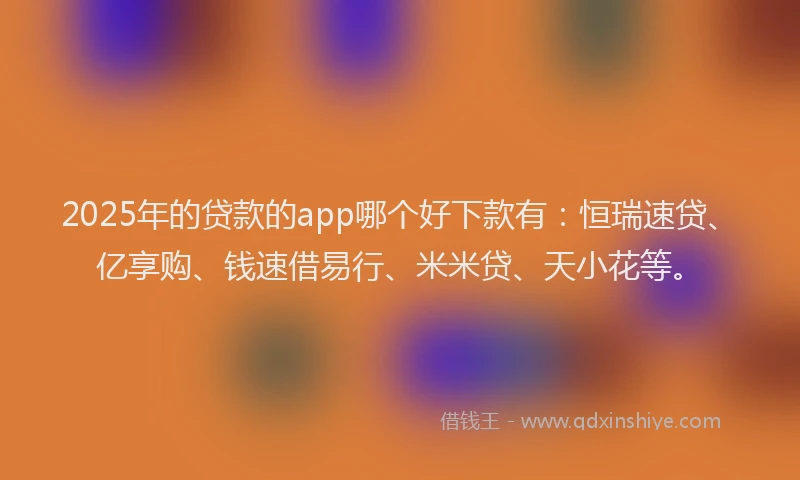 2025年的贷款的app哪个好下款有:恒瑞速贷、亿享购、钱速借易行、米米贷、天小花等。