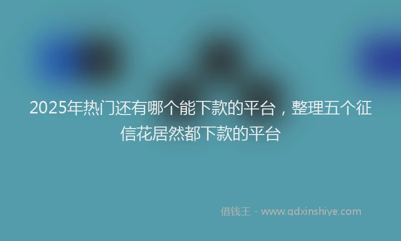 2025年热门还有哪个能下款的平台,整理五个征信花居然都下款的平台