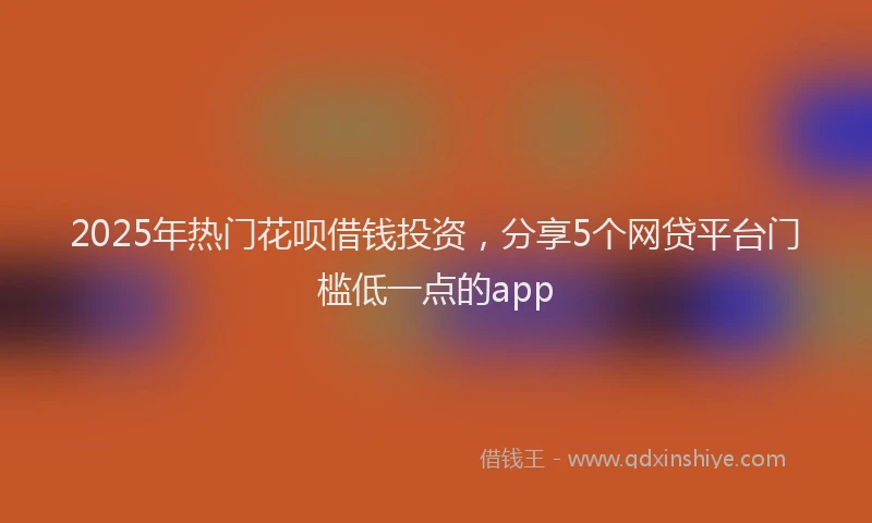 2025年热门花呗借钱投资，分享5个网贷平台门槛低一点的app