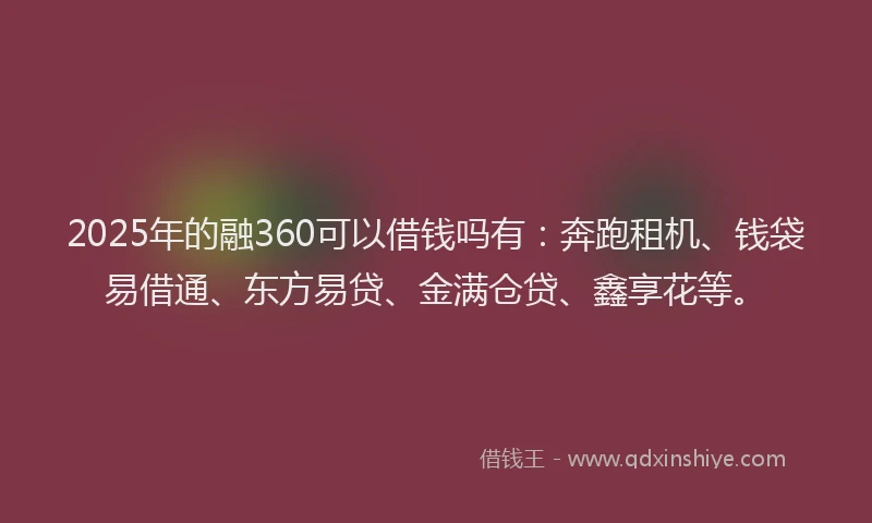 2025年的融360可以借钱吗有：奔跑租机、钱袋易借通、东方易贷、金满仓贷、鑫享花等。