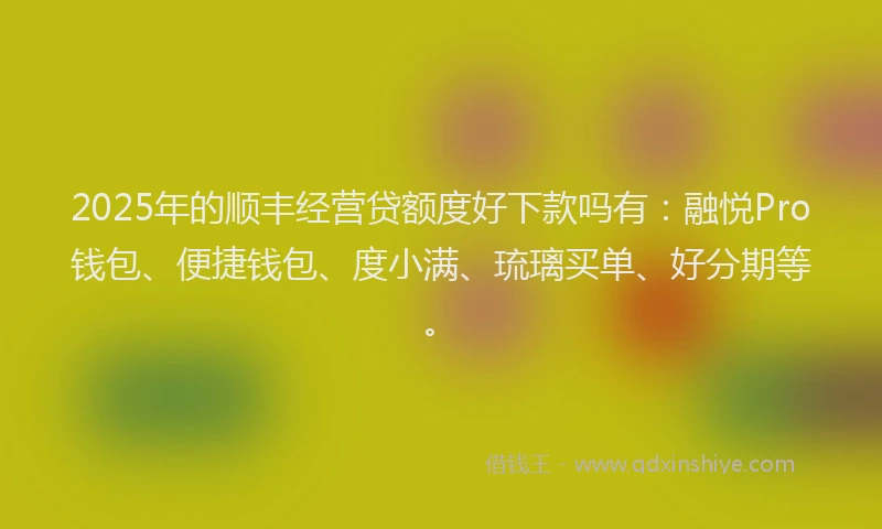 2025年的顺丰经营贷额度好下款吗有：融悦Pro钱包、便捷钱包、度小满、琉璃买单、好分期等。