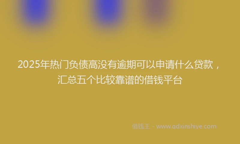 2025年热门负债高没有逾期可以申请什么贷款，汇总五个比较靠谱的借钱平台