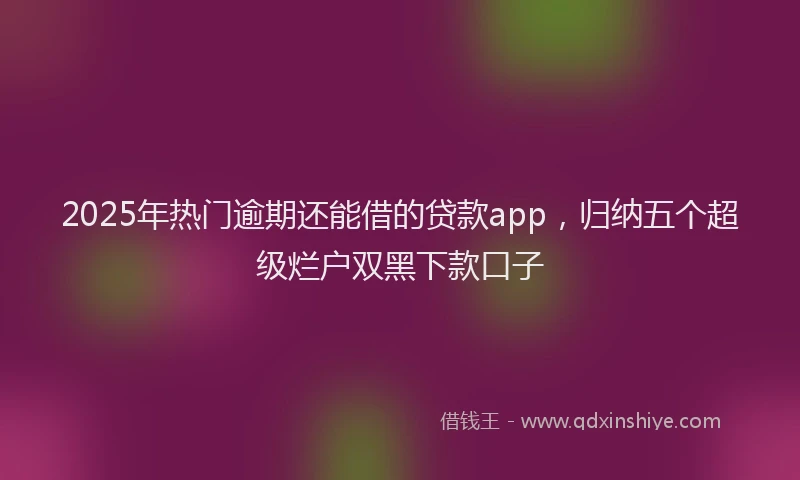 2025年热门逾期还能借的贷款app，归纳五个超级烂户双黑下款口子