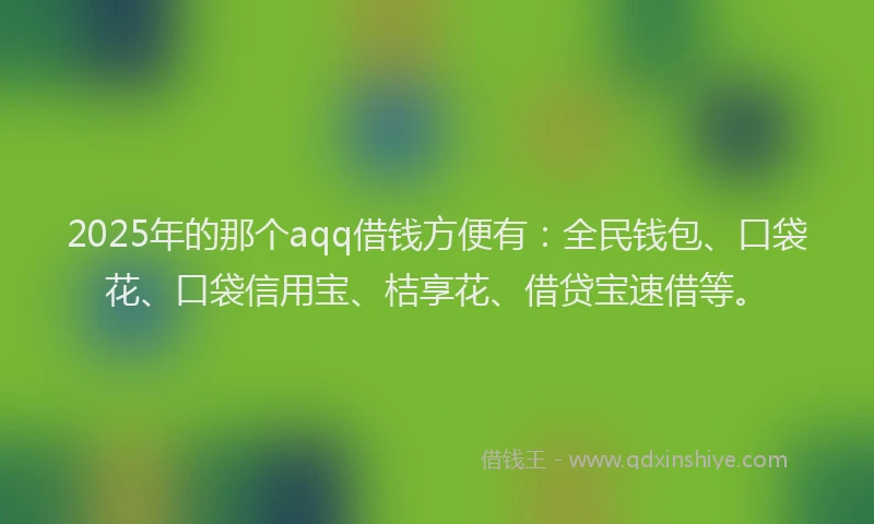 2025年的那个aqq借钱方便有:全民钱包、口袋花、口袋信用宝、桔享花、借贷宝速借等。