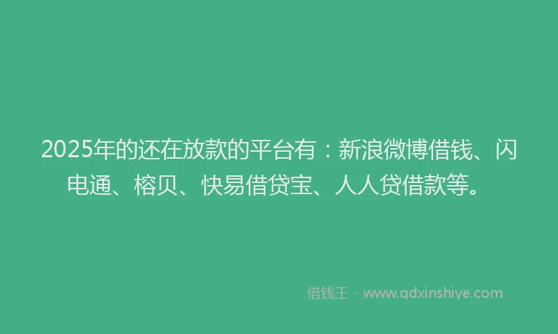 2025年的还在放款的平台有：新浪微博借钱、闪电通、榕贝、快易借贷宝、人人贷借款等。