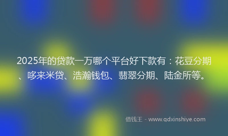 2025年的贷款一万哪个平台好下款有:花豆分期、哆来米贷、浩瀚钱包、翡翠分期、陆金所等。