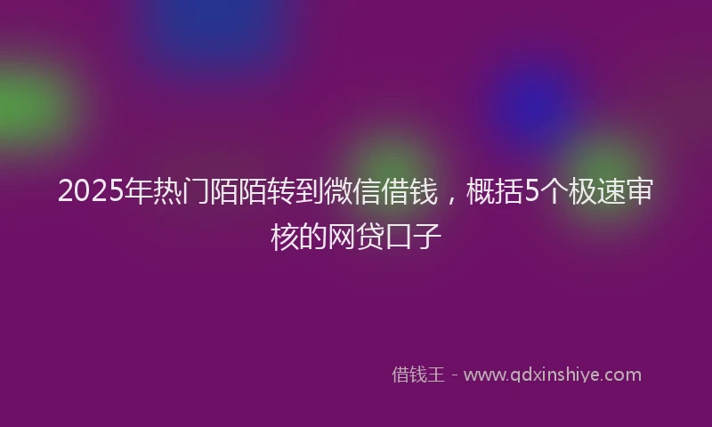 2025年热门陌陌转到微信借钱，概括5个极速审核的网贷口子