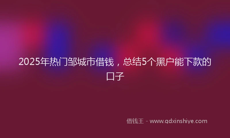 2025年热门邹城市借钱，总结5个黑户能下款的口子