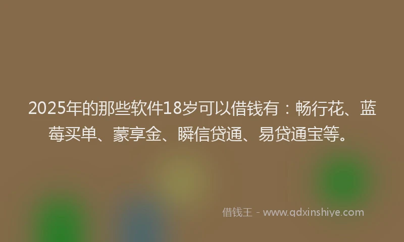 2025年的那些软件18岁可以借钱有:畅行花、蓝莓买单、蒙享金、瞬信贷通、易贷通宝等。