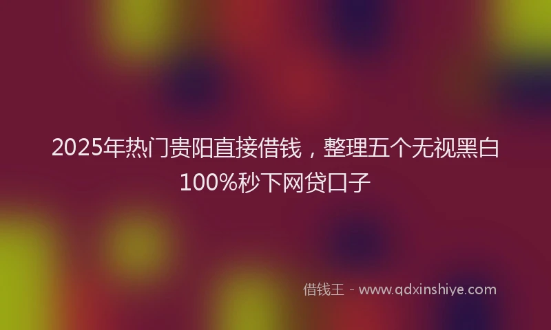 2025年热门贵阳直接借钱，整理五个无视黑白100%秒下网贷口子