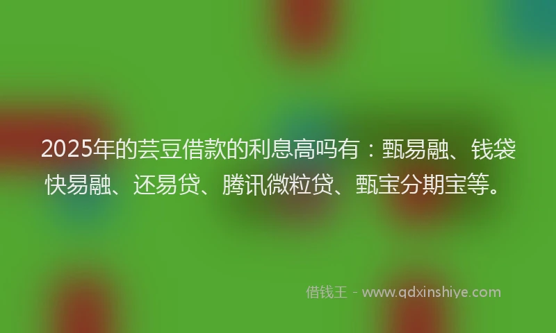 2025年的芸豆借款的利息高吗有：甄易融、钱袋快易融、还易贷、腾讯微粒贷、甄宝分期宝等。
