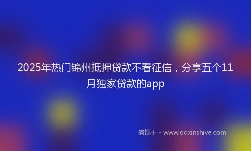 2025年热门锦州抵押贷款不看征信，分享五个11月独家贷款的app