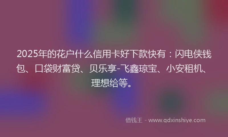 2025年的花户什么信用卡好下款快有：闪电侠钱包、口袋财富贷、贝乐享-飞鑫琼宝、小安租机、理想给等。