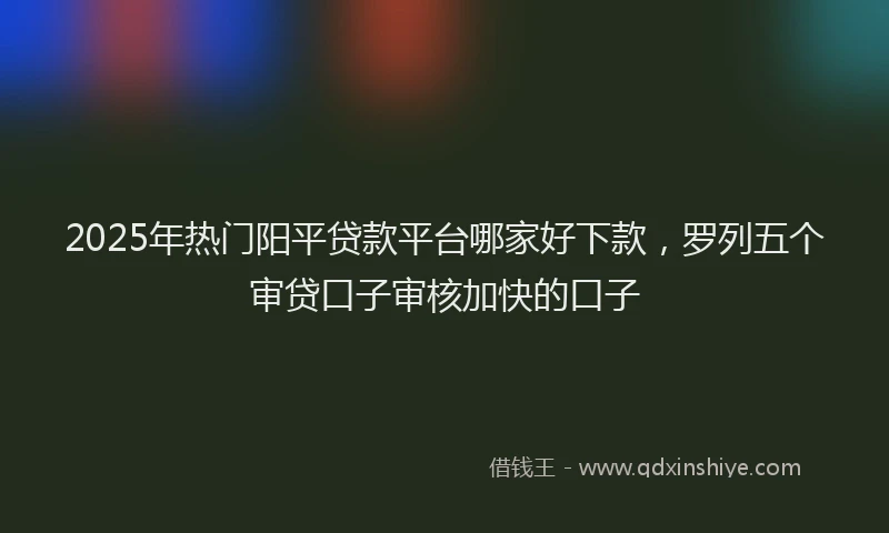 2025年热门阳平贷款平台哪家好下款，罗列五个审贷口子审核加快的口子