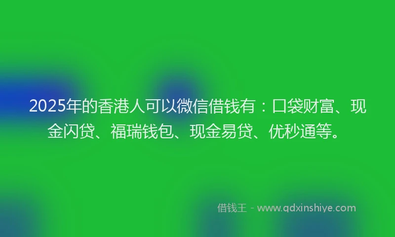 2025年的香港人可以微信借钱有：口袋财富、现金闪贷、福瑞钱包、现金易贷、优秒通等。