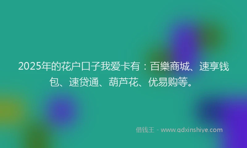 2025年的花户口子我爱卡有：百樂商城、速享钱包、速贷通、葫芦花、优易购等。