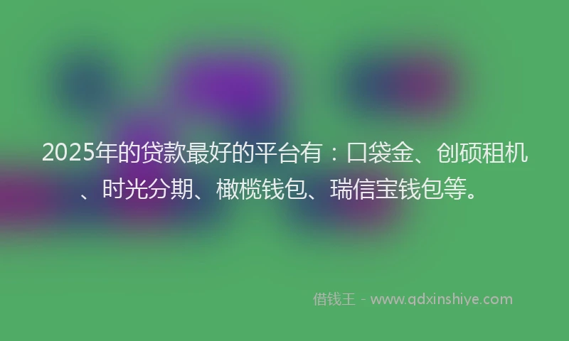 2025年的贷款最好的平台有:口袋金、创硕租机、时光分期、橄榄钱包、瑞信宝钱包等。