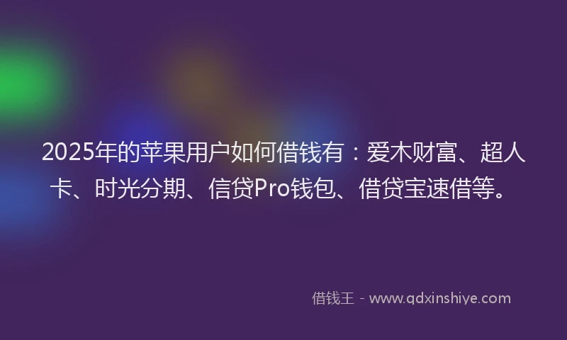 2025年的苹果用户如何借钱有：爱木财富、超人卡、时光分期、信贷Pro钱包、借贷宝速借等。