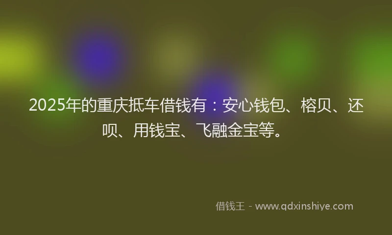 2025年的重庆抵车借钱有：安心钱包、榕贝、还呗、用钱宝、飞融金宝等。