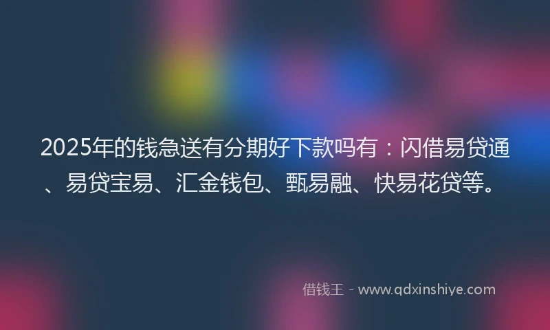 2025年的钱急送有分期好下款吗有：闪借易贷通、易贷宝易、汇金钱包、甄易融、快易花贷等。