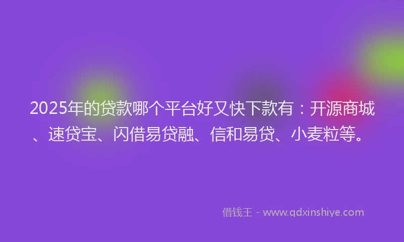 2025年的贷款哪个平台好又快下款有:开源商城、速贷宝、闪借易贷融、信和易贷、小麦粒等。