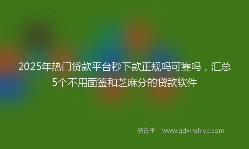 2025年热门贷款平台秒下款正规吗可靠吗,汇总5个不用面签和芝麻分的贷款软件