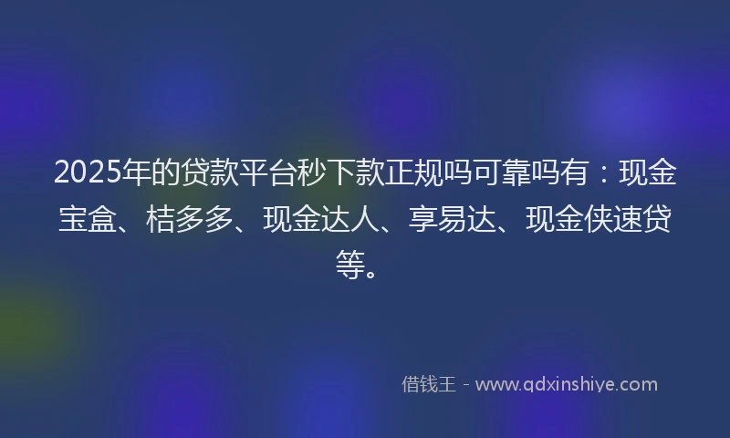 2025年的贷款平台秒下款正规吗可靠吗有:现金宝盒、桔多多、现金达人、享易达、现金侠速贷等。