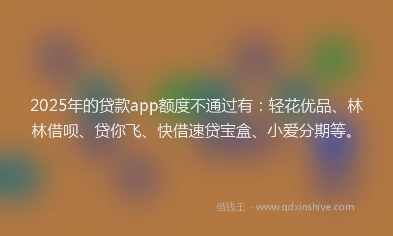 2025年的贷款app额度不通过有:轻花优品、林林借呗、贷你飞、快借速贷宝盒、小爱分期等。