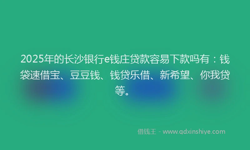 2025年的长沙银行e钱庄贷款容易下款吗有:钱袋速借宝、豆豆钱、钱贷乐借、新希望、你我贷等。