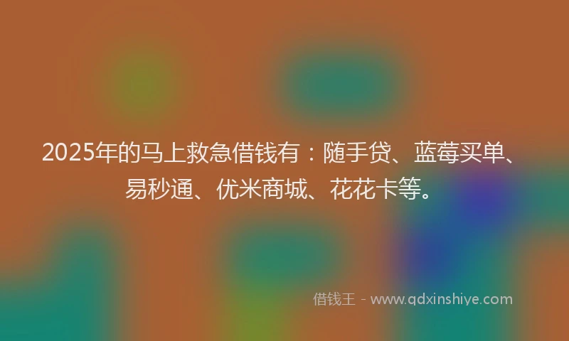 2025年的马上救急借钱有：随手贷、蓝莓买单、易秒通、优米商城、花花卡等。
