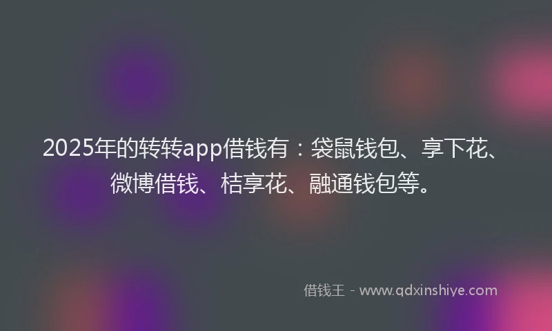 2025年的转转app借钱有:袋鼠钱包、享下花、微博借钱、桔享花、融通钱包等。