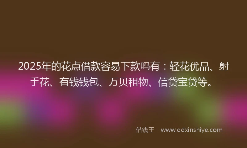 2025年的花点借款容易下款吗有:轻花优品、射手花、有钱钱包、万贝租物、信贷宝贷等。