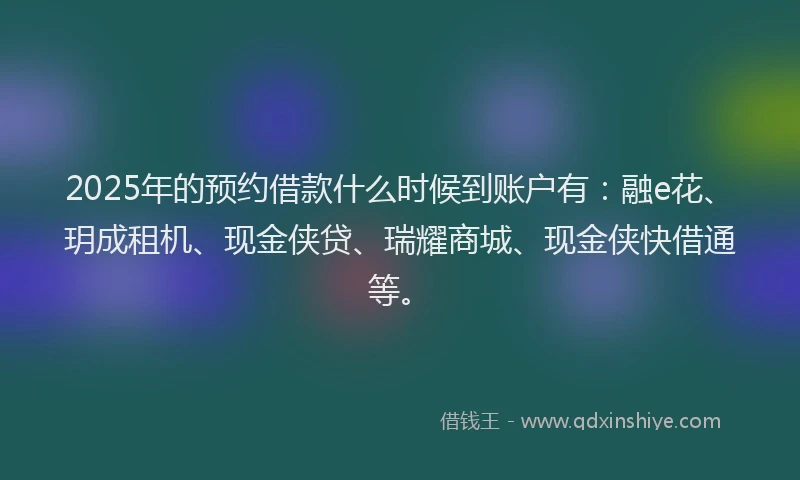 2025年的预约借款什么时候到账户有：融e花、玥成租机、现金侠贷、瑞耀商城、现金侠快借通等。
