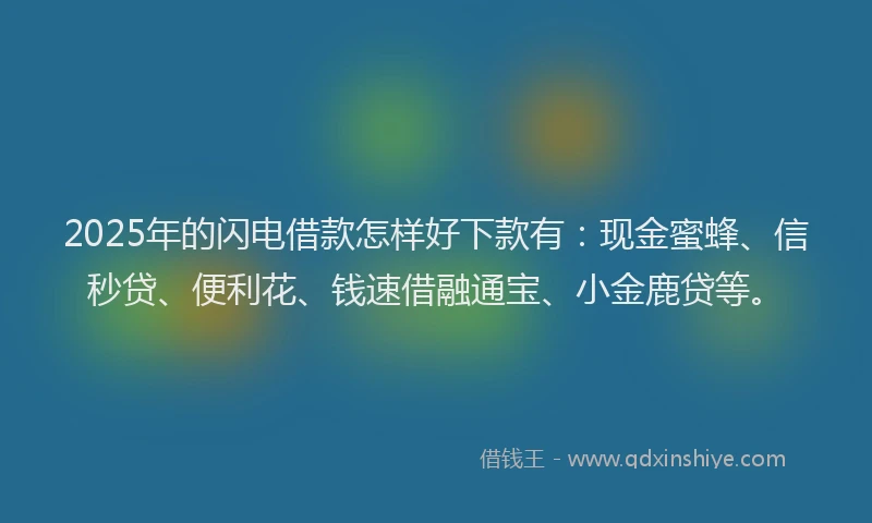 2025年的闪电借款怎样好下款有：现金蜜蜂、信秒贷、便利花、钱速借融通宝、小金鹿贷等。