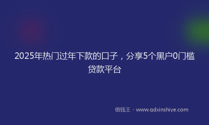 2025年热门过年下款的口子,分享5个黑户0门槛贷款平台