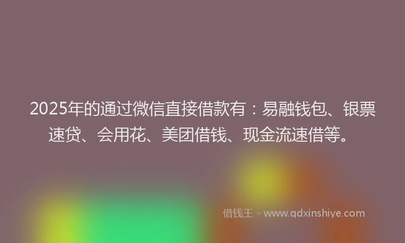 2025年的通过微信直接借款有：易融钱包、银票速贷、会用花、美团借钱、现金流速借等。