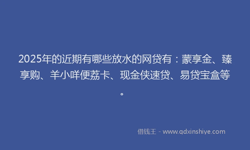 2025年的近期有哪些放水的网贷有：蒙享金、臻享购、羊小咩便荔卡、现金侠速贷、易贷宝盒等。