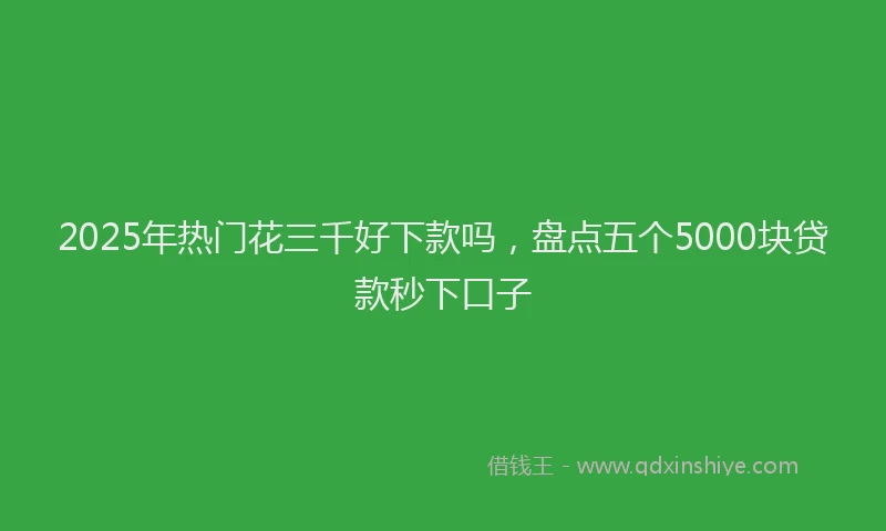 2025年热门花三千好下款吗，盘点五个5000块贷款秒下口子