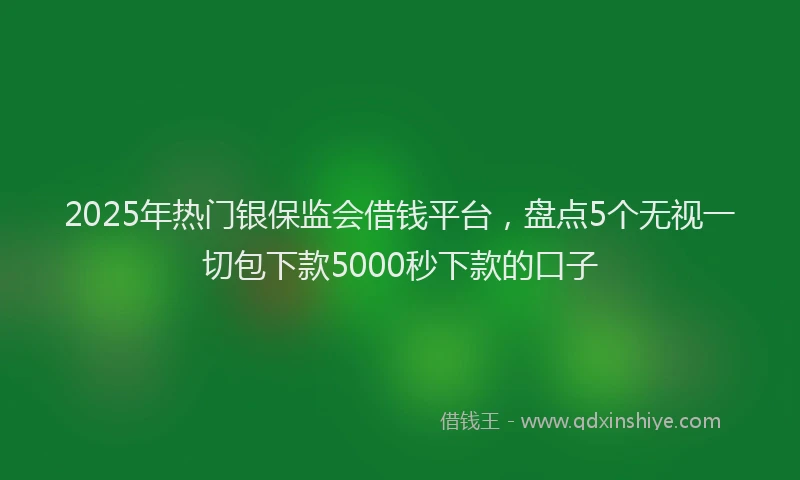 2025年热门银保监会借钱平台，盘点5个无视一切包下款5000秒下款的口子