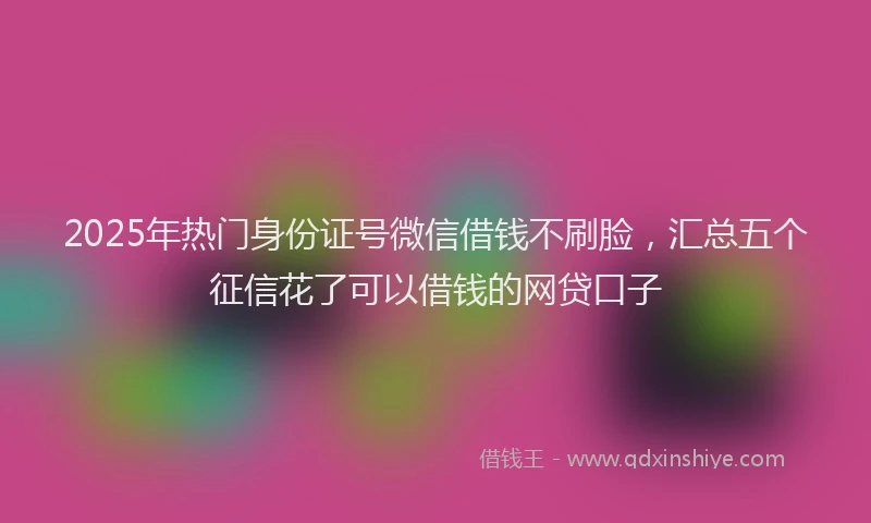 2025年热门身份证号微信借钱不刷脸，汇总五个征信花了可以借钱的网贷口子