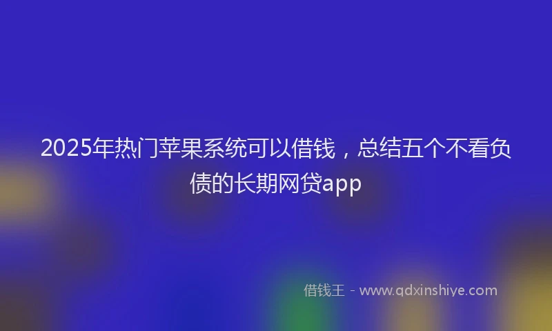 2025年热门苹果系统可以借钱，总结五个不看负债的长期网贷app