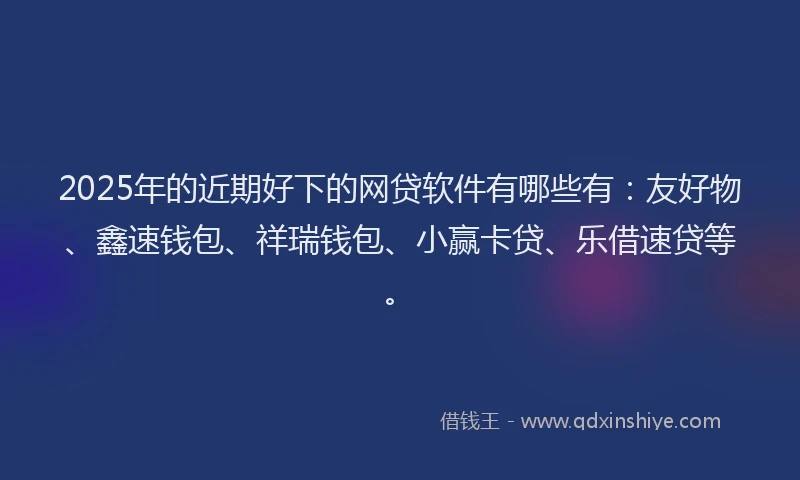 2025年的近期好下的网贷软件有哪些有：友好物、鑫速钱包、祥瑞钱包、小赢卡贷、乐借速贷等。