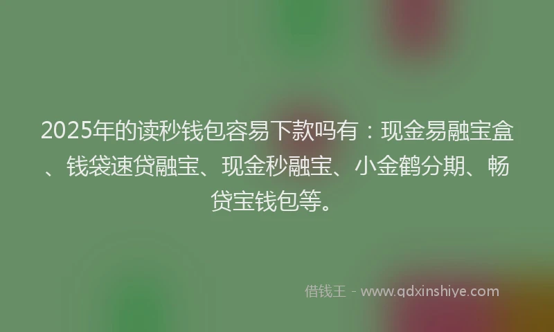 2025年的读秒钱包容易下款吗有：现金易融宝盒、钱袋速贷融宝、现金秒融宝、小金鹤分期、畅贷宝钱包等。