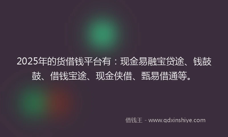 2025年的货借钱平台有:现金易融宝贷途、钱鼓鼓、借钱宝途、现金侠借、甄易借通等。