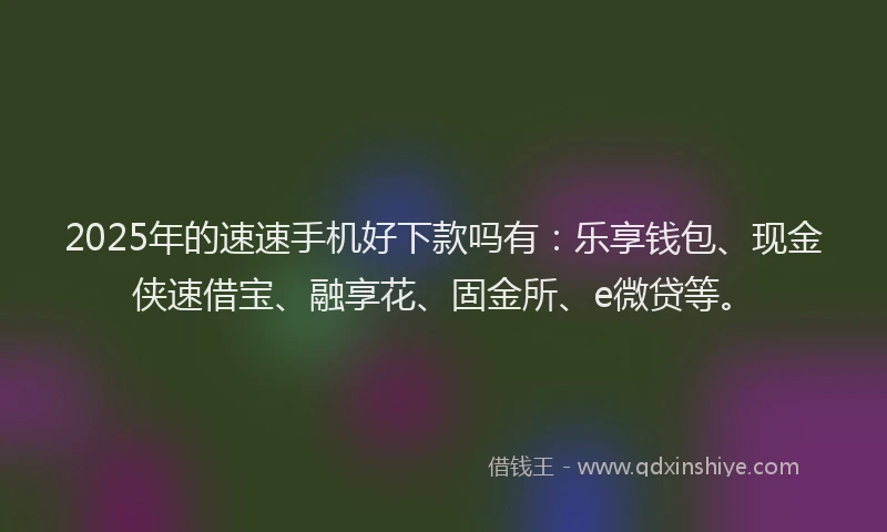 2025年的速速手机好下款吗有:乐享钱包、现金侠速借宝、融享花、固金所、e微贷等。