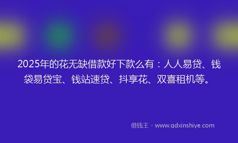 2025年的花无缺借款好下款么有:人人易贷、钱袋易贷宝、钱站速贷、抖享花、双喜租机等。