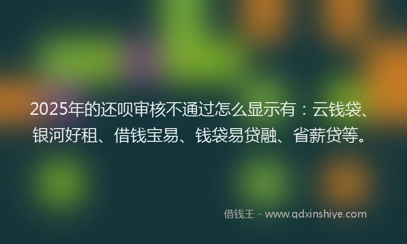 2025年的还呗审核不通过怎么显示有：云钱袋、银河好租、借钱宝易、钱袋易贷融、省薪贷等。