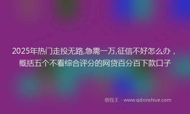 2025年热门走投无路,急需一万,征信不好怎么办，概括五个不看综合评分的网贷百分百下款口子
