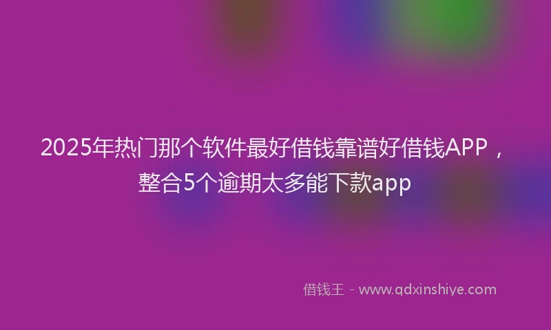 2025年热门那个软件最好借钱靠谱好借钱APP，整合5个逾期太多能下款app