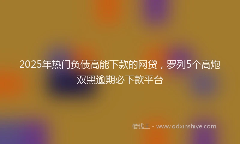 2025年热门负债高能下款的网贷，罗列5个高炮双黑逾期必下款平台
